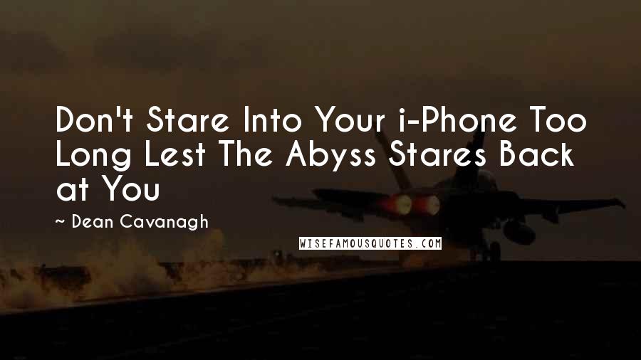 Dean Cavanagh Quotes: Don't Stare Into Your i-Phone Too Long Lest The Abyss Stares Back at You