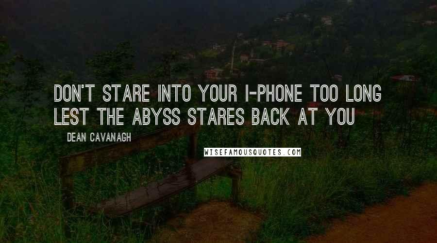 Dean Cavanagh Quotes: Don't Stare Into Your i-Phone Too Long Lest The Abyss Stares Back at You