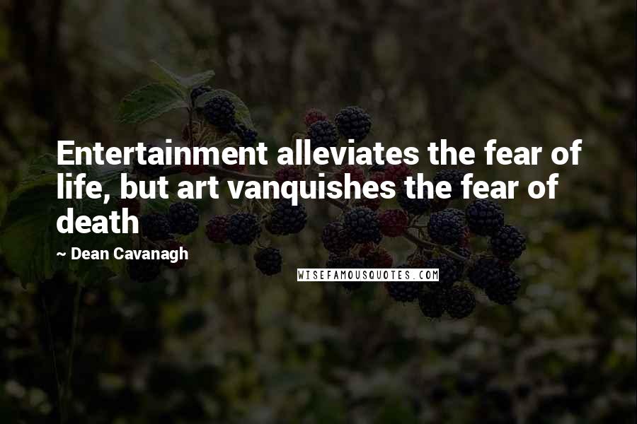Dean Cavanagh Quotes: Entertainment alleviates the fear of life, but art vanquishes the fear of death