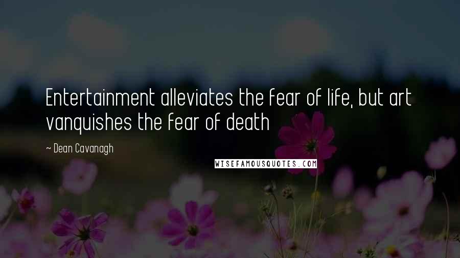 Dean Cavanagh Quotes: Entertainment alleviates the fear of life, but art vanquishes the fear of death