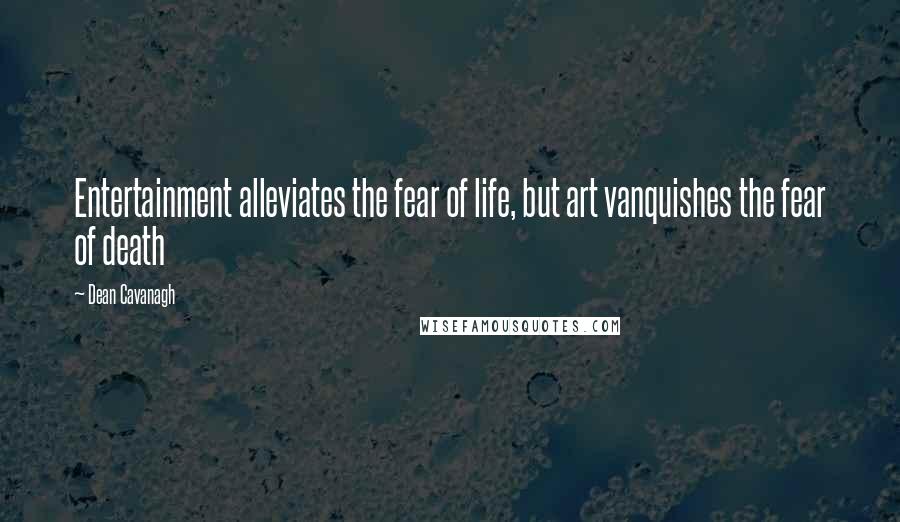 Dean Cavanagh Quotes: Entertainment alleviates the fear of life, but art vanquishes the fear of death