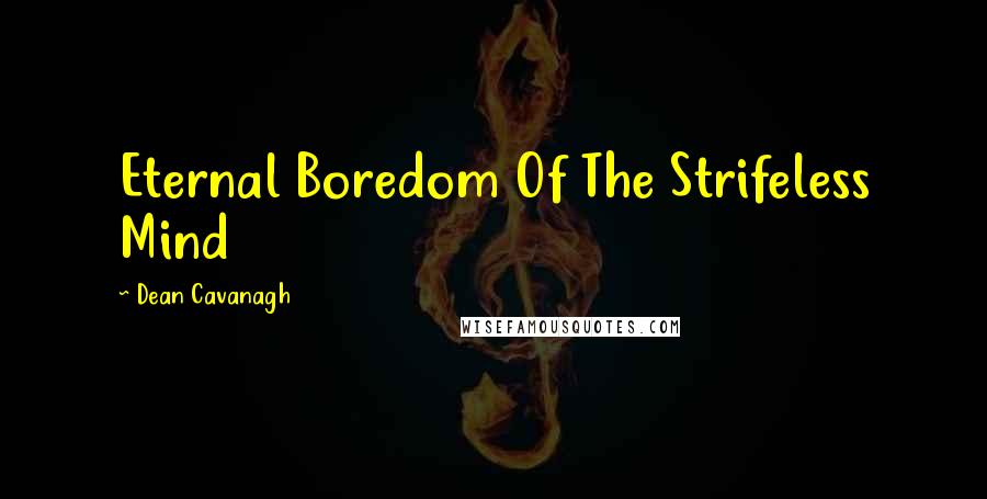 Dean Cavanagh Quotes: Eternal Boredom Of The Strifeless Mind