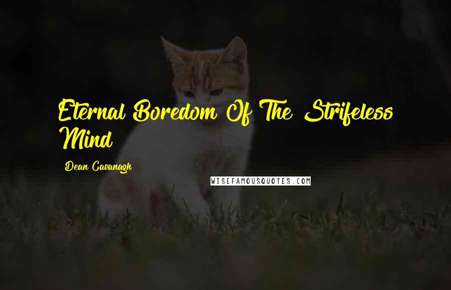 Dean Cavanagh Quotes: Eternal Boredom Of The Strifeless Mind