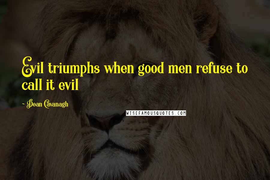 Dean Cavanagh Quotes: Evil triumphs when good men refuse to call it evil