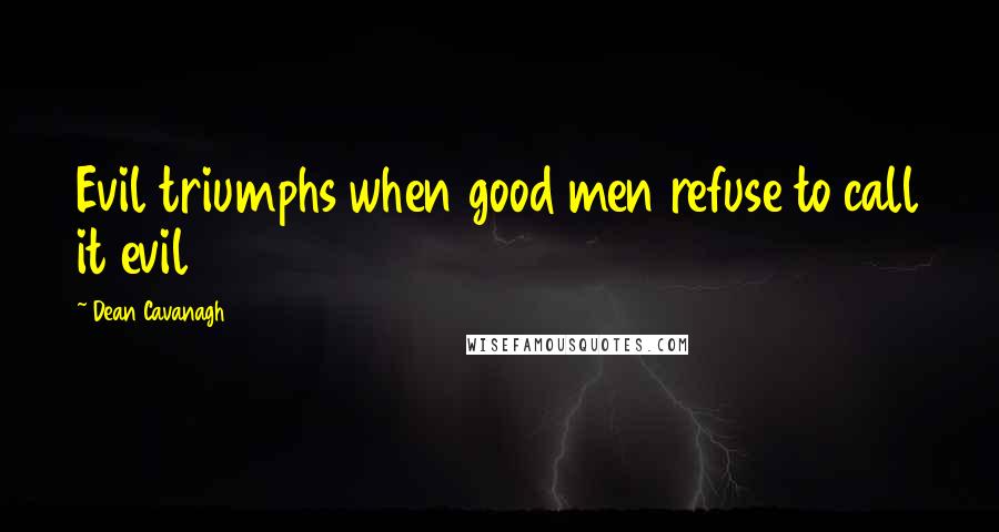 Dean Cavanagh Quotes: Evil triumphs when good men refuse to call it evil