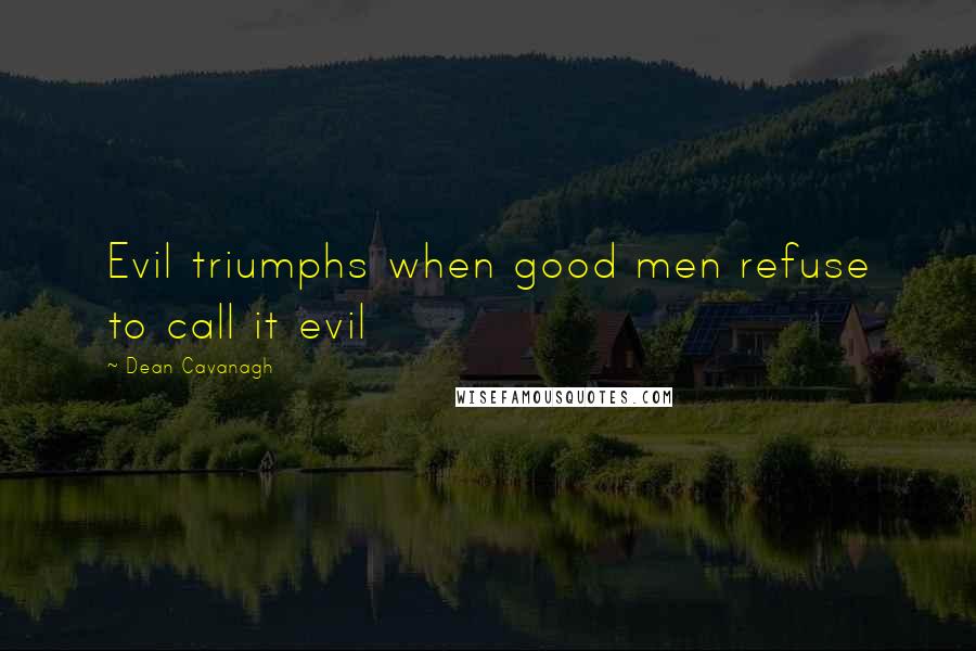 Dean Cavanagh Quotes: Evil triumphs when good men refuse to call it evil