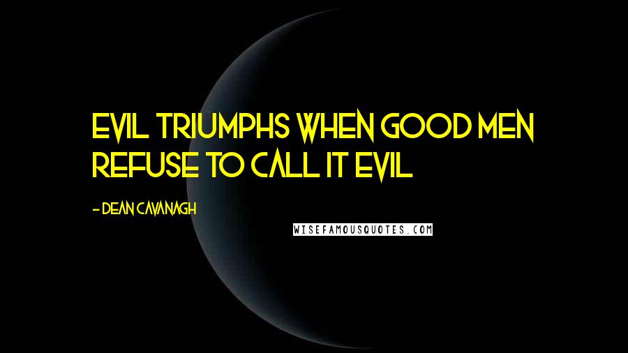 Dean Cavanagh Quotes: Evil triumphs when good men refuse to call it evil