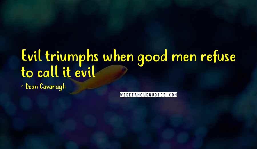 Dean Cavanagh Quotes: Evil triumphs when good men refuse to call it evil