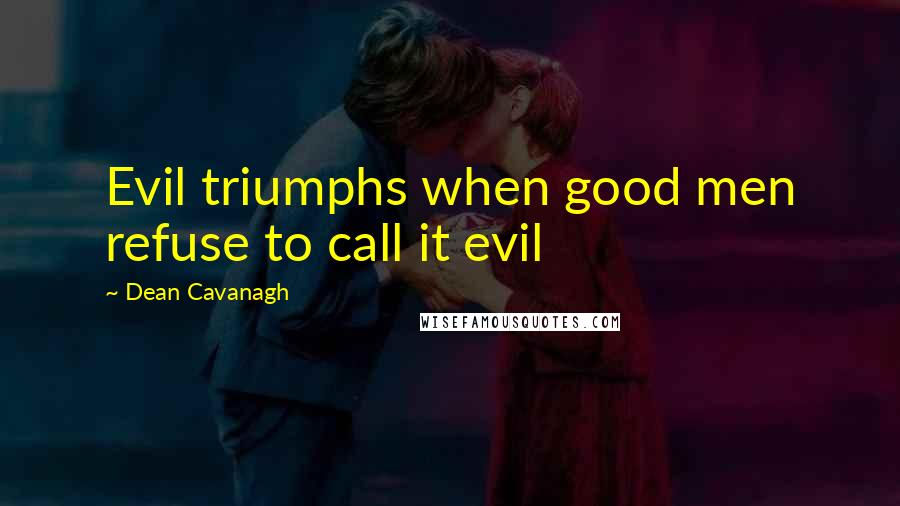 Dean Cavanagh Quotes: Evil triumphs when good men refuse to call it evil