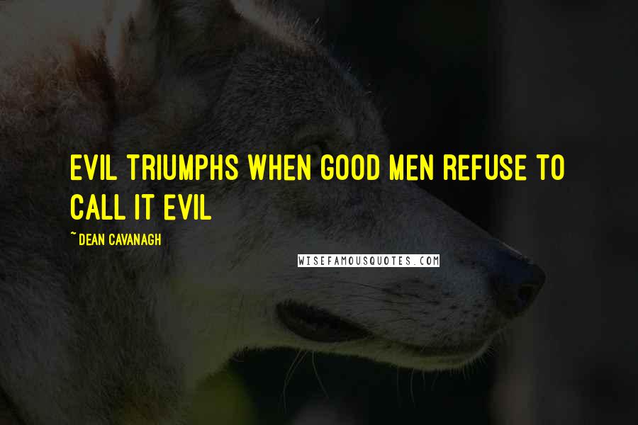 Dean Cavanagh Quotes: Evil triumphs when good men refuse to call it evil