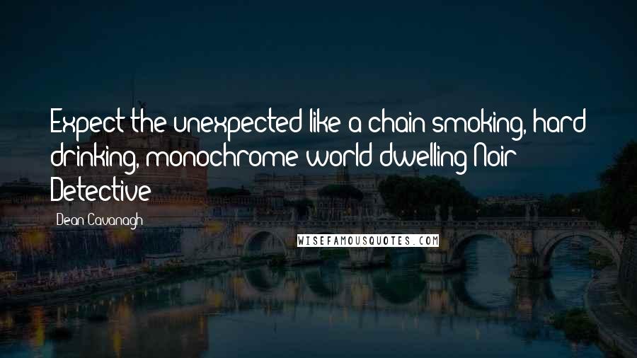 Dean Cavanagh Quotes: Expect the unexpected like a chain smoking, hard drinking, monochrome world dwelling Noir Detective