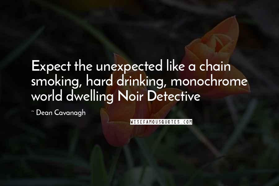 Dean Cavanagh Quotes: Expect the unexpected like a chain smoking, hard drinking, monochrome world dwelling Noir Detective