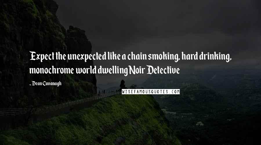 Dean Cavanagh Quotes: Expect the unexpected like a chain smoking, hard drinking, monochrome world dwelling Noir Detective