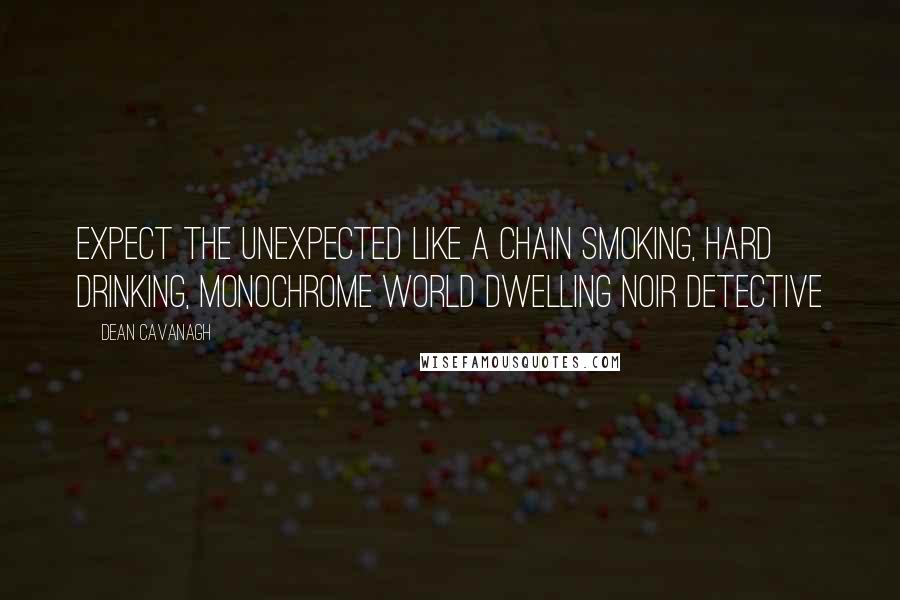 Dean Cavanagh Quotes: Expect the unexpected like a chain smoking, hard drinking, monochrome world dwelling Noir Detective