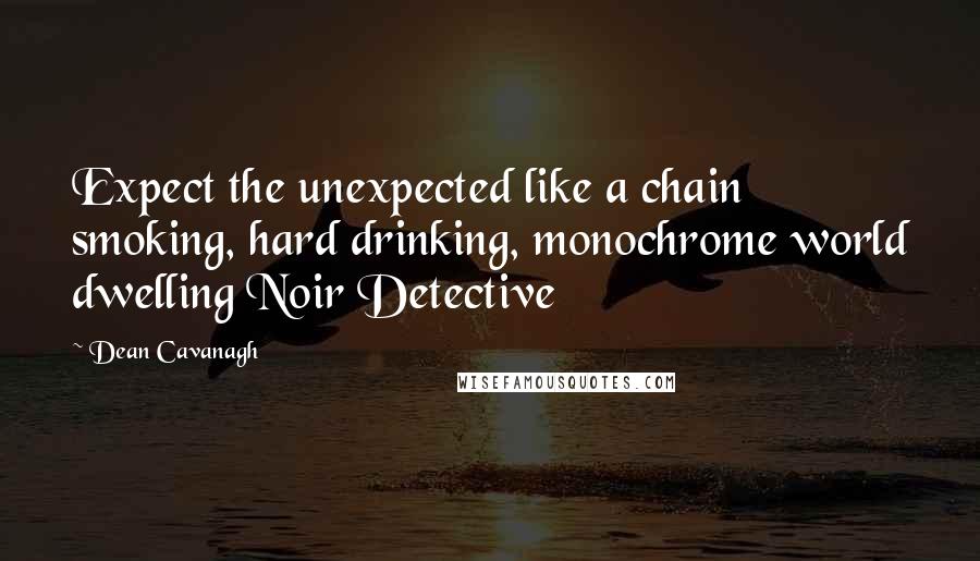 Dean Cavanagh Quotes: Expect the unexpected like a chain smoking, hard drinking, monochrome world dwelling Noir Detective