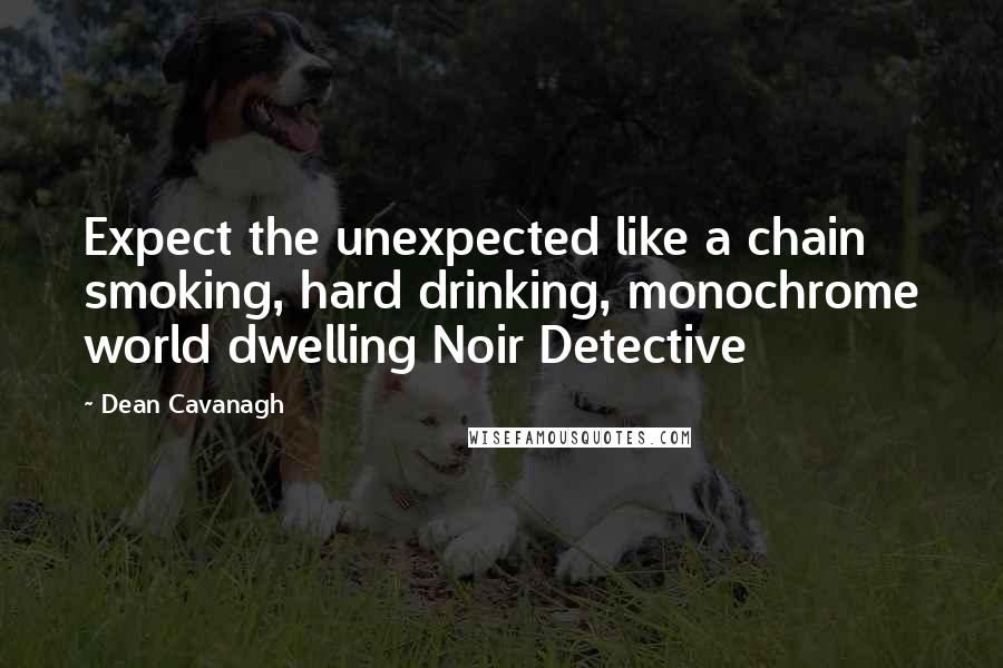 Dean Cavanagh Quotes: Expect the unexpected like a chain smoking, hard drinking, monochrome world dwelling Noir Detective