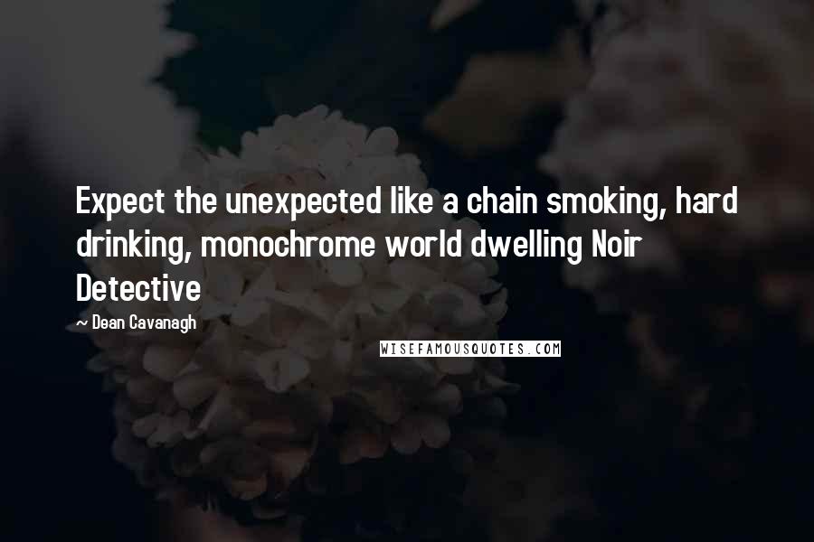 Dean Cavanagh Quotes: Expect the unexpected like a chain smoking, hard drinking, monochrome world dwelling Noir Detective