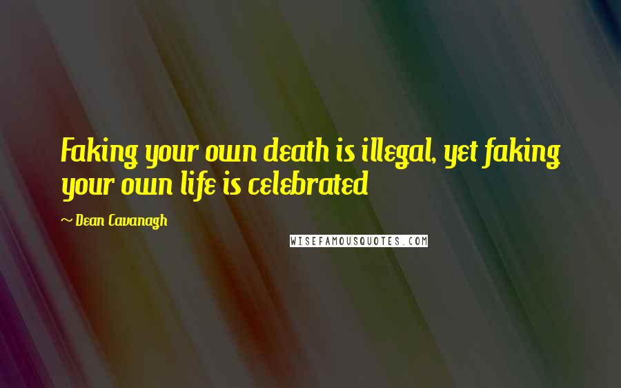 Dean Cavanagh Quotes: Faking your own death is illegal, yet faking your own life is celebrated