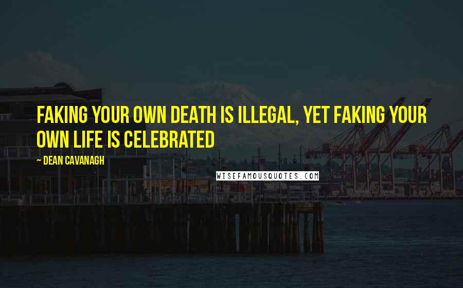 Dean Cavanagh Quotes: Faking your own death is illegal, yet faking your own life is celebrated