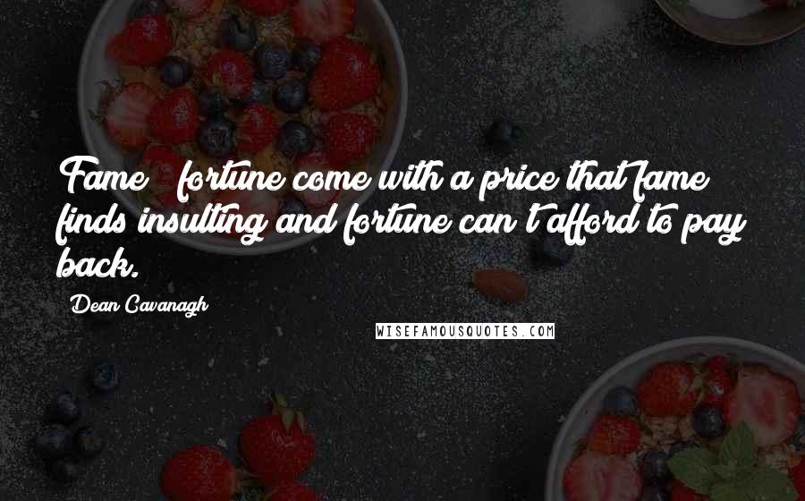 Dean Cavanagh Quotes: Fame & fortune come with a price that fame finds insulting and fortune can't afford to pay back.