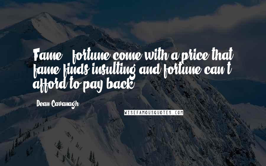 Dean Cavanagh Quotes: Fame & fortune come with a price that fame finds insulting and fortune can't afford to pay back.