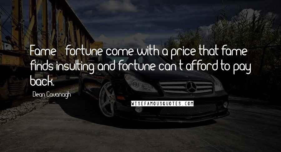 Dean Cavanagh Quotes: Fame & fortune come with a price that fame finds insulting and fortune can't afford to pay back.