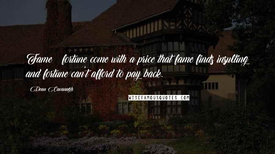 Dean Cavanagh Quotes: Fame & fortune come with a price that fame finds insulting and fortune can't afford to pay back.