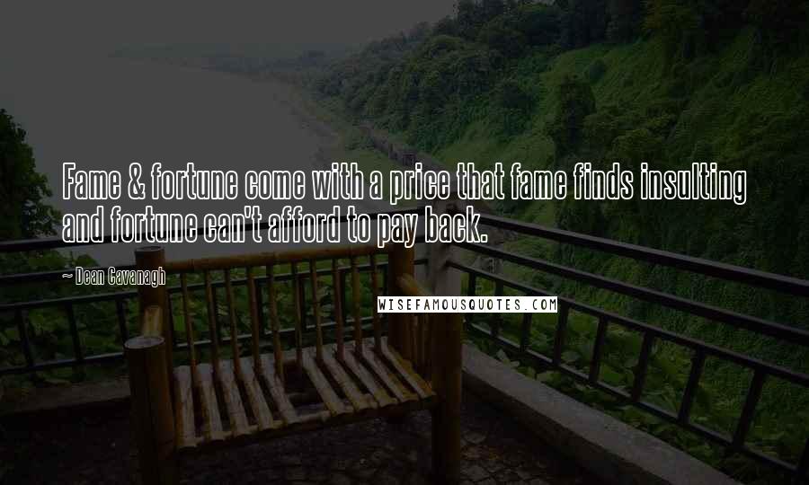 Dean Cavanagh Quotes: Fame & fortune come with a price that fame finds insulting and fortune can't afford to pay back.