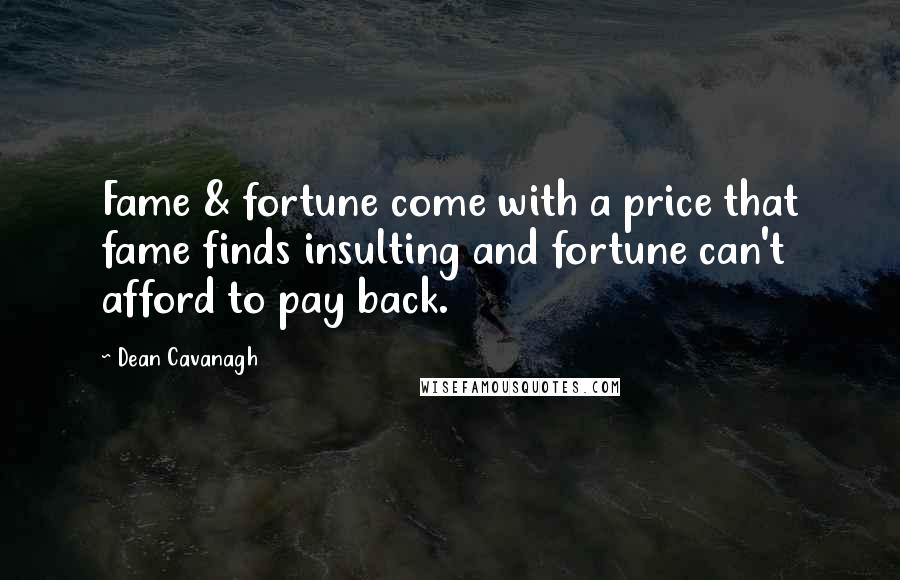 Dean Cavanagh Quotes: Fame & fortune come with a price that fame finds insulting and fortune can't afford to pay back.