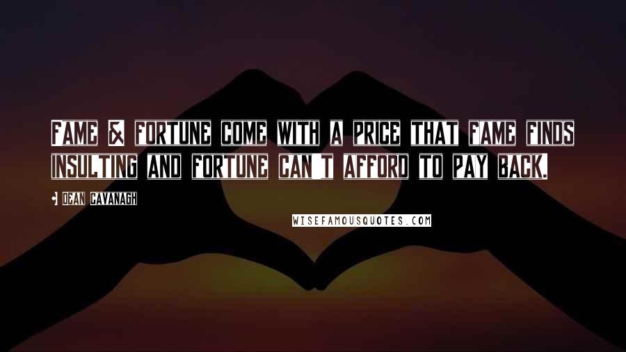 Dean Cavanagh Quotes: Fame & fortune come with a price that fame finds insulting and fortune can't afford to pay back.