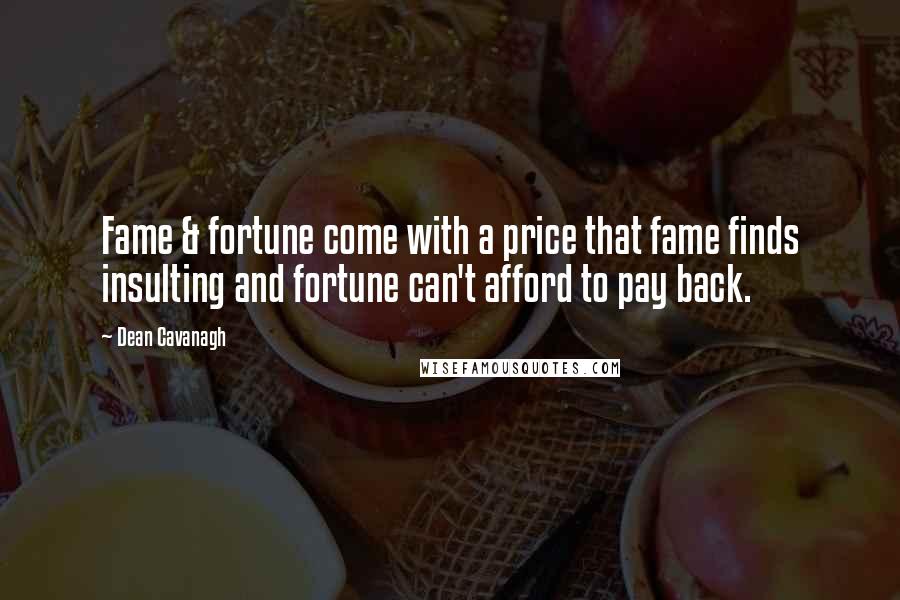 Dean Cavanagh Quotes: Fame & fortune come with a price that fame finds insulting and fortune can't afford to pay back.