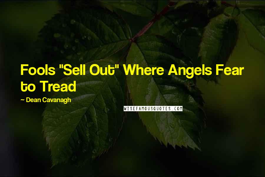 Dean Cavanagh Quotes: Fools "Sell Out" Where Angels Fear to Tread