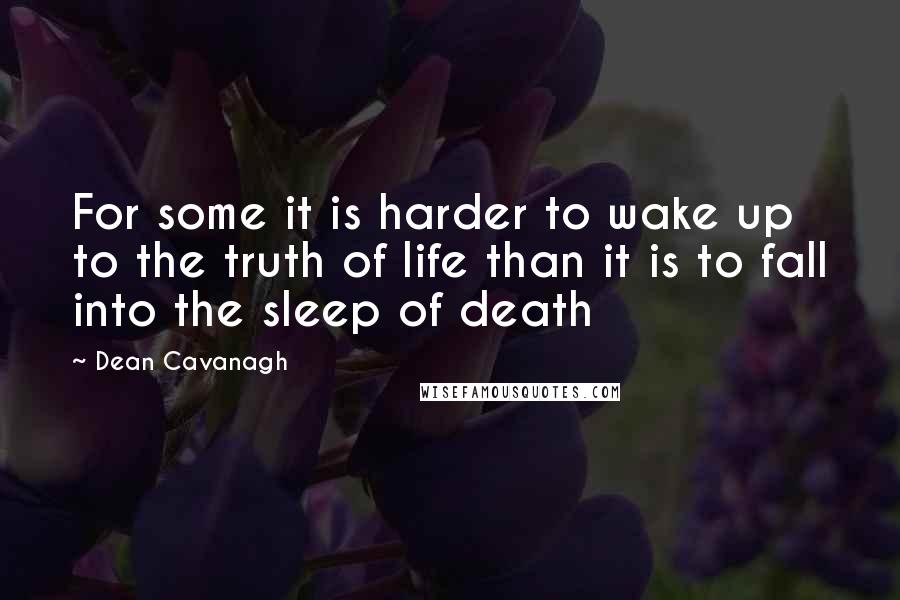 Dean Cavanagh Quotes: For some it is harder to wake up to the truth of life than it is to fall into the sleep of death