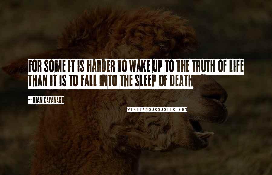 Dean Cavanagh Quotes: For some it is harder to wake up to the truth of life than it is to fall into the sleep of death