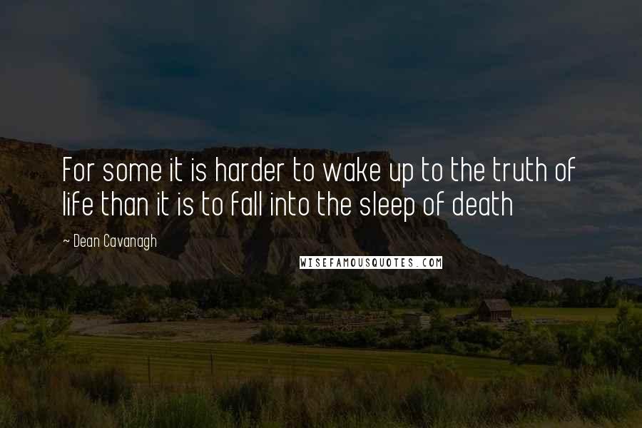 Dean Cavanagh Quotes: For some it is harder to wake up to the truth of life than it is to fall into the sleep of death