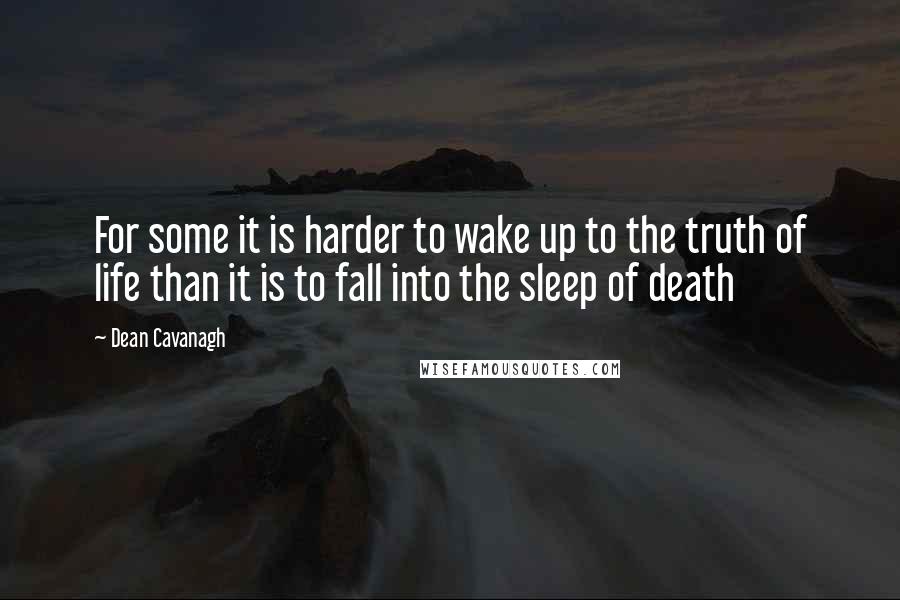 Dean Cavanagh Quotes: For some it is harder to wake up to the truth of life than it is to fall into the sleep of death