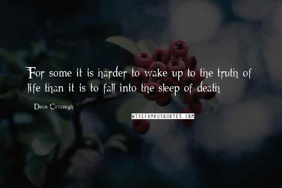 Dean Cavanagh Quotes: For some it is harder to wake up to the truth of life than it is to fall into the sleep of death