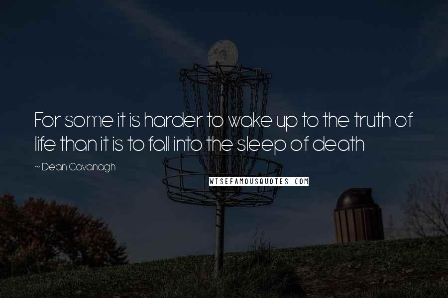 Dean Cavanagh Quotes: For some it is harder to wake up to the truth of life than it is to fall into the sleep of death