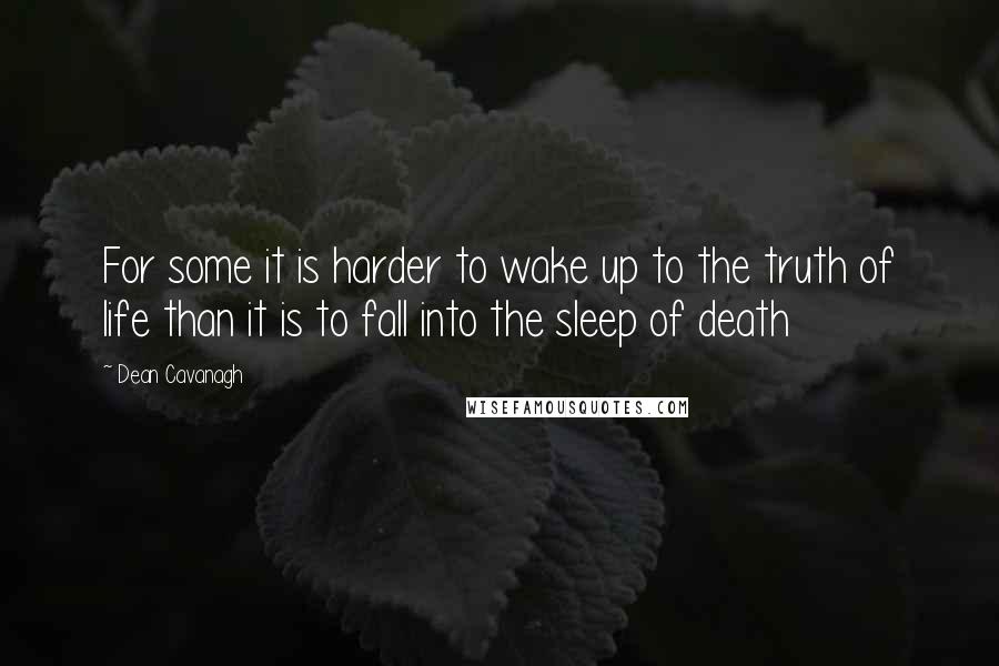 Dean Cavanagh Quotes: For some it is harder to wake up to the truth of life than it is to fall into the sleep of death