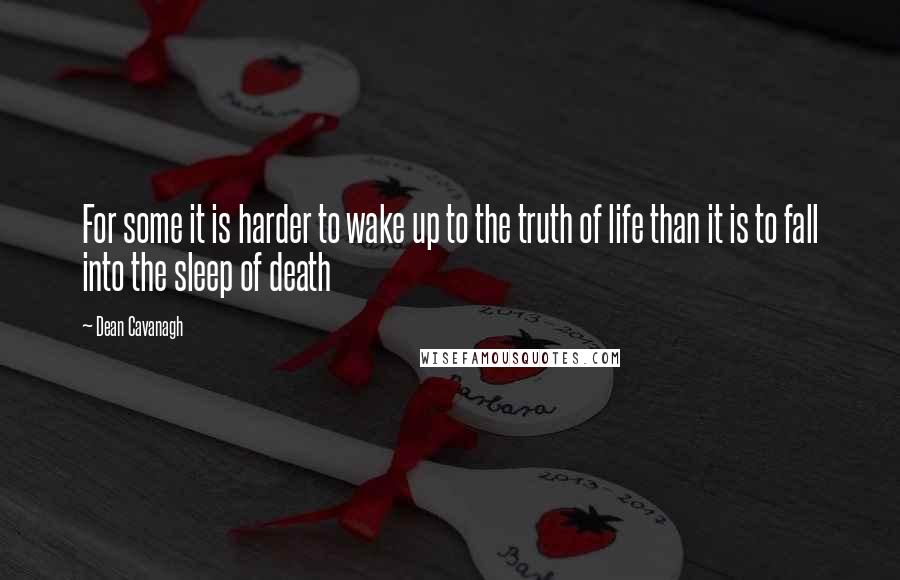 Dean Cavanagh Quotes: For some it is harder to wake up to the truth of life than it is to fall into the sleep of death