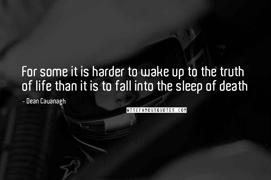 Dean Cavanagh Quotes: For some it is harder to wake up to the truth of life than it is to fall into the sleep of death