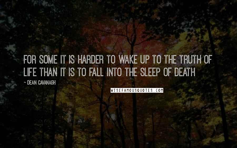 Dean Cavanagh Quotes: For some it is harder to wake up to the truth of life than it is to fall into the sleep of death