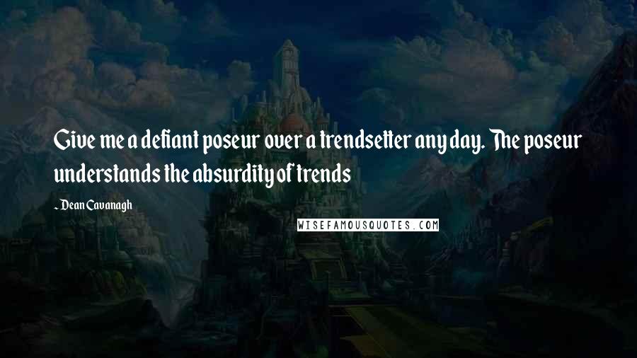 Dean Cavanagh Quotes: Give me a defiant poseur over a trendsetter any day. The poseur understands the absurdity of trends