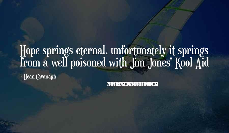 Dean Cavanagh Quotes: Hope springs eternal, unfortunately it springs from a well poisoned with Jim Jones' Kool Aid