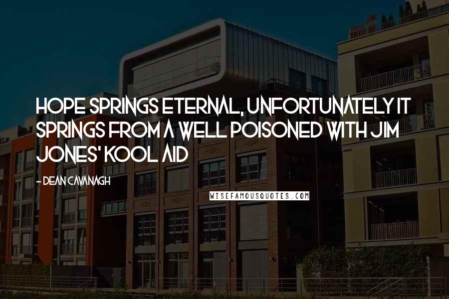 Dean Cavanagh Quotes: Hope springs eternal, unfortunately it springs from a well poisoned with Jim Jones' Kool Aid