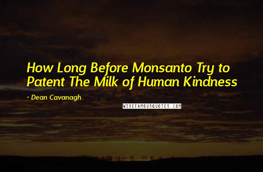 Dean Cavanagh Quotes: How Long Before Monsanto Try to Patent The Milk of Human Kindness