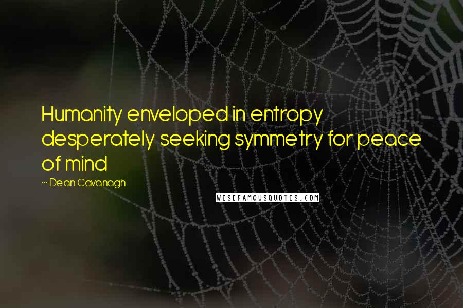 Dean Cavanagh Quotes: Humanity enveloped in entropy desperately seeking symmetry for peace of mind