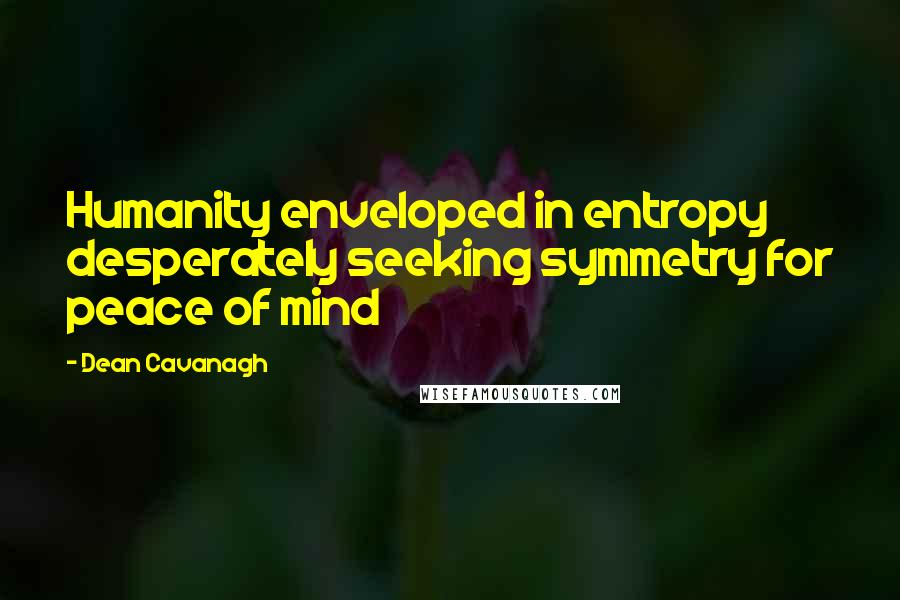 Dean Cavanagh Quotes: Humanity enveloped in entropy desperately seeking symmetry for peace of mind