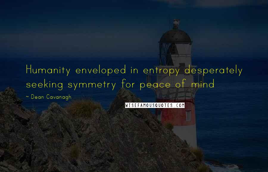 Dean Cavanagh Quotes: Humanity enveloped in entropy desperately seeking symmetry for peace of mind