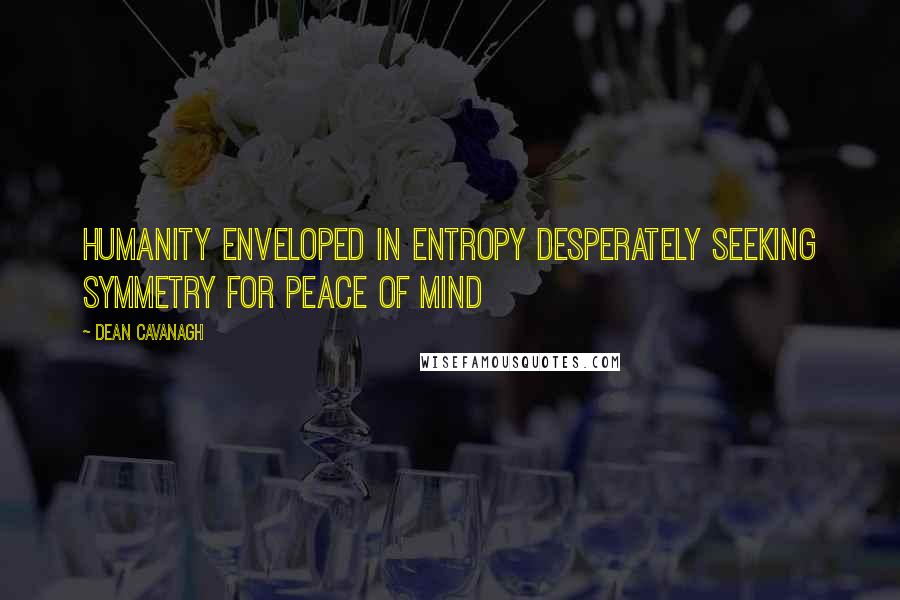 Dean Cavanagh Quotes: Humanity enveloped in entropy desperately seeking symmetry for peace of mind